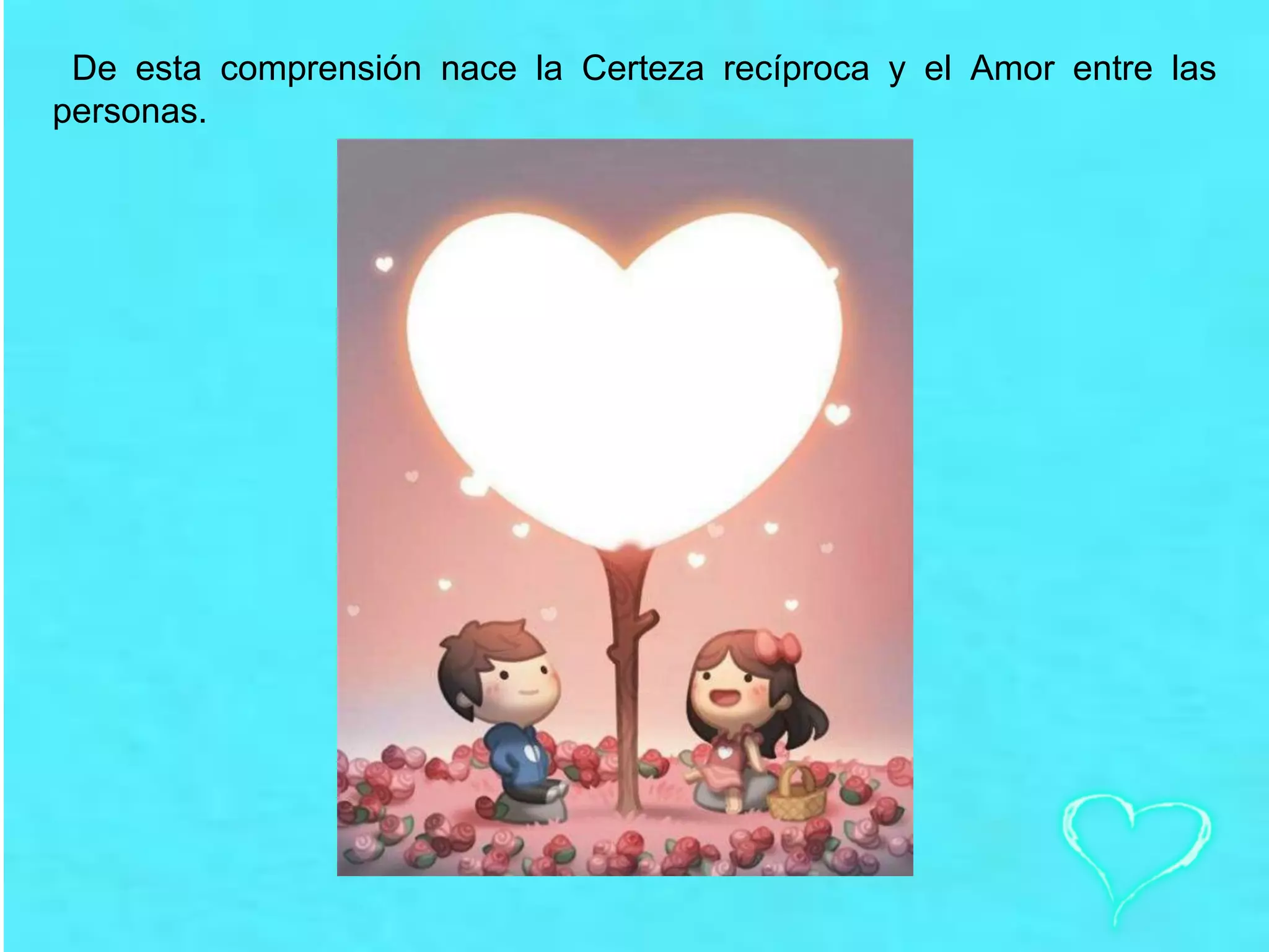 De esta comprensión nace la Certeza recíproca y el Amor entre las
personas.
 