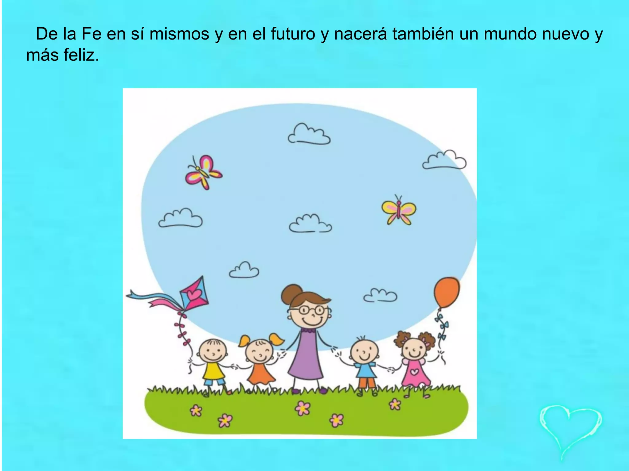 De la Fe en sí mismos y en el futuro y nacerá también un mundo nuevo y
más feliz.
 