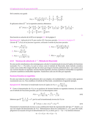 6.5 Aplicación de la TL para resolver ED 9
De lo anterior, nos queda
Y.s/ D
5s3
s2
C 2s C 5
s2.s2 C 9/
D
2
9
s
C
5
9
s2
C
43
9
s
14
9
s2 C 9
:
Si aplicamos ahora L 1
en la expresión anterior, obtenemos:
L 1
f Y.s/g D
2
9
L 1 1
s
C
5
9
L 1 1
s2
C
43
9
L 1
n s
s2 C 9
o 14
27
L 1 3
s2 C 9
D
D
2
9
C
5
9
t C
43
9
cos 3t
14
27
sen 3t:
Esta función es solución de la ED en el ejemplo 6.5.1 de la página 2.
Ejercicios 6.5.1 Aplicación de la TL para resolver ED. Fracciones parciales. Soluciones en la página 25
Calcular L 1
f F.s/g de las funciones siguientes, utilizando el método de fracciones parciales:
1. F.s/ D
4s C 3
s2 C 3s C 2
.
2. F.s/ D
3s C 2
s2.s C 1/2
.
3. F.s/ D
4s C 1
.s C 2/.s2 C 1/
.
4. F.s/ D
3s3
C 2s2
C 4s 1
.s2 C 4/.s2 C 9/
.
5. H.s/ D
1
s3.s2 C 1/2
.
6.5.3 Técnicas de cálculo de L 1
. Método de Heaviside
En esta sección estudiaremos otra estrategia para calcular la transformada inversa de Laplace de funciones
racionales F.s/ D P.s/=Q.s/, la cual se conoce como el método de Heaviside; dicho método considera
cuatro casos; todos ellos surgen del tipo de raíces que tenga la función polinomial Q.s/. Los cuatros casos
son: factores lineales no repetidos, factores lineales repetidos, factores cuadráticos irreducibles no repetidos
y factores cuadráticos irreducibles repetidos. Analicemos cada uno de ellos por separado.
Factores lineales no repetidos
En este caso todas las raíces del polinomio Q.s/ son simples o de multiplicidad 1, es decir, todas aparecen
exactamente una vez. Para establecer el método de Heaviside, consideremos el siguiente ejemplo.
Ejemplo 6.5.10 Determinar la transformada inversa de Laplace de F.s/ D
4s C 2
.s 7/.s C 8/
.
H Como el denominador de F.s/ es un producto de factores lineales no repetidos tenemos, de acuerdo
con el método de fracciones parciales, que F.s/ se descompone como:
F.s/ D
4s C 2
.s 7/.s C 8/
D
C1
s 7
C
C2
s C 8
: (6.8)
Sabemos que L 1 1
s a
D eat
, por lo cual la transformada inversa de F.s/ es
L 1
f F.s/g D f .t/ D C1e7t
C C2e 8t
: (6.9)
Claramente la transformada inversa es una combinación lineal de exponenciales del tipo eai t
donde ai es
una raíz simple del denominador de F.s/. Determinemos ahora los coeﬁcientes C1 y C2; para ello multi-
pliquemos la ecuación .6:8/ por el denominador de F.s/, es decir, por .s 7/.s C 8/; tenemos entonces:
4s C 2 D C1.s C 8/ C C2.s 7/:
 