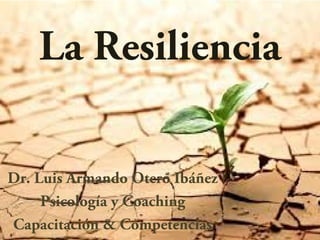 La Resiliencia
Dr. Luis Armando Otero Ibáñez
Psicología y Coaching
Capacitación & Competencias
 