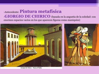 -Antecedente: Pintura metafísica
-GIORGIO DE CHIRICO (basada en la angustia de la soledad: con
enormes espacios vacíos en los que aparecen figuras como maniquíes)
 