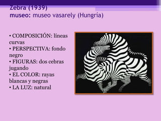 Zebra (1939)
museo: museo vasarely (Hungría)
• COMPOSICIÓN: líneas
curvas
• PERSPECTIVA: fondo
negro
• FIGURAS: dos cebras
jugando
• EL COLOR: rayas
blancas y negras
• LA LUZ: natural
 