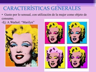 CARACTERÍSTICAS GENERALES
• Gusto por lo sensual, con utilización de la mujer como objeto de
consumo.
-Ej: A.Warhol: “Marilyn”
 