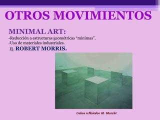 MINIMAL ART:
-Reducción a estructuras geométricas “mínimas”.
-Uso de materiales industriales.
Ej. ROBERT MORRIS.
OTROS MOVIMIENTOS
 