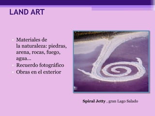 LAND ART
• Materiales de
la naturaleza: piedras,
arena, rocas, fuego,
agua…
• Recuerdo fotográfico
• Obras en el exterior
Spiral Jetty , gran Lago Salado
 