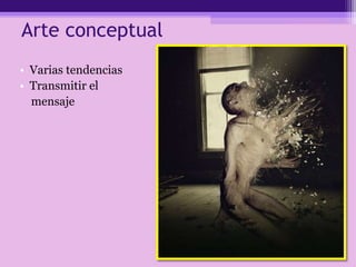 Arte conceptual
• Varias tendencias
• Transmitir el
mensaje
 