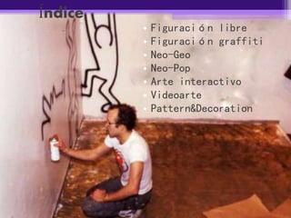 Índice
• Figuración libre
• Figuración graffiti
• Neo-Geo
• Neo-Pop
• Arte interactivo
• Videoarte
• Pattern&Decoration
 