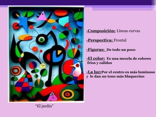 “El jardín”
-Composición: Líneas curvas
-Perspectiva: Frontal
-Figuras: De todo un poco
-El color: Es una mezcla de colores
fríos y calidos
-La luz:Por el centro es más luminoso
y le dan un tono más blaquecino
 