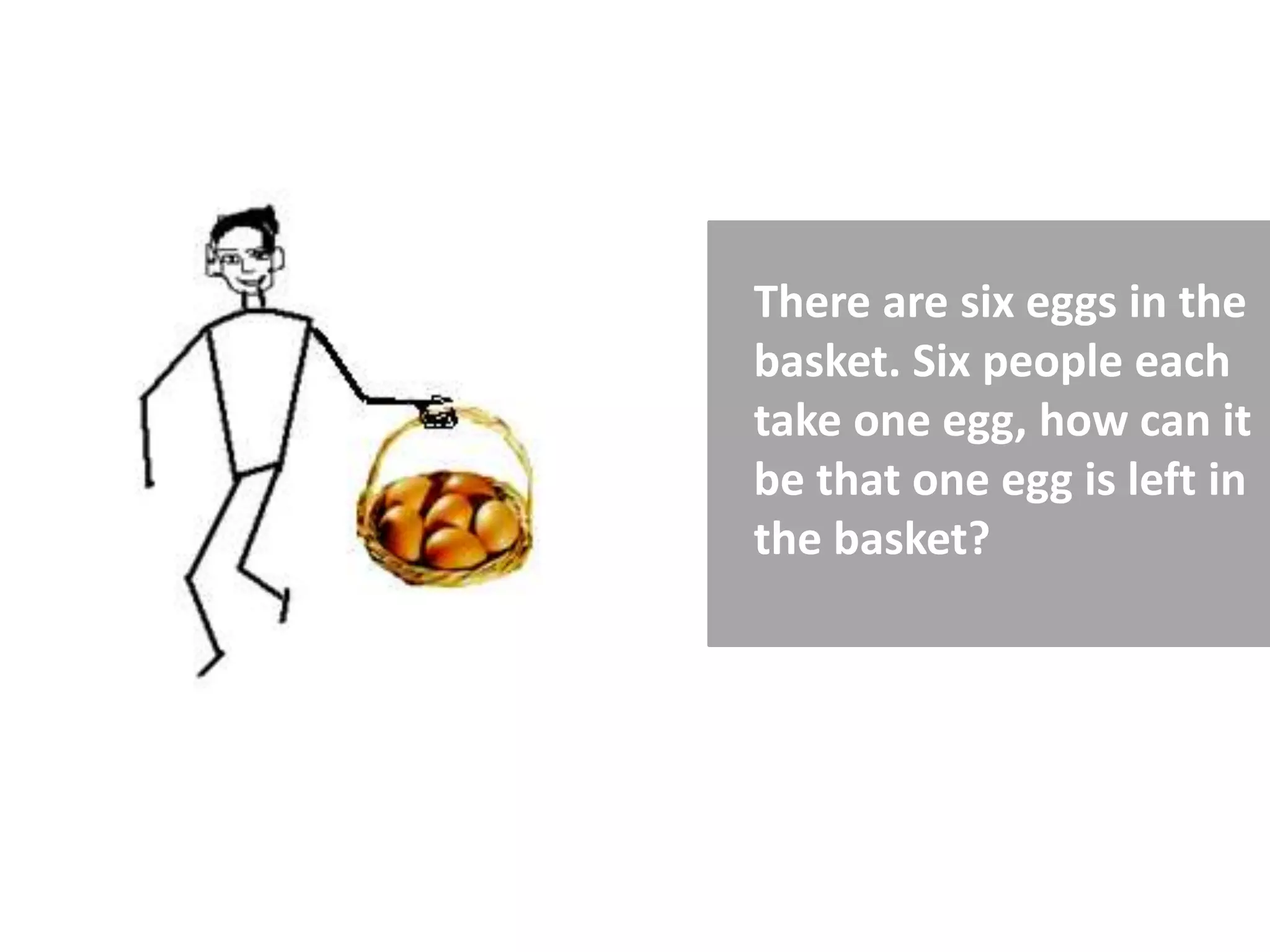 There are six eggs in the
basket. Six people each
take one egg, how can it
be that one egg is left in
the basket?
 