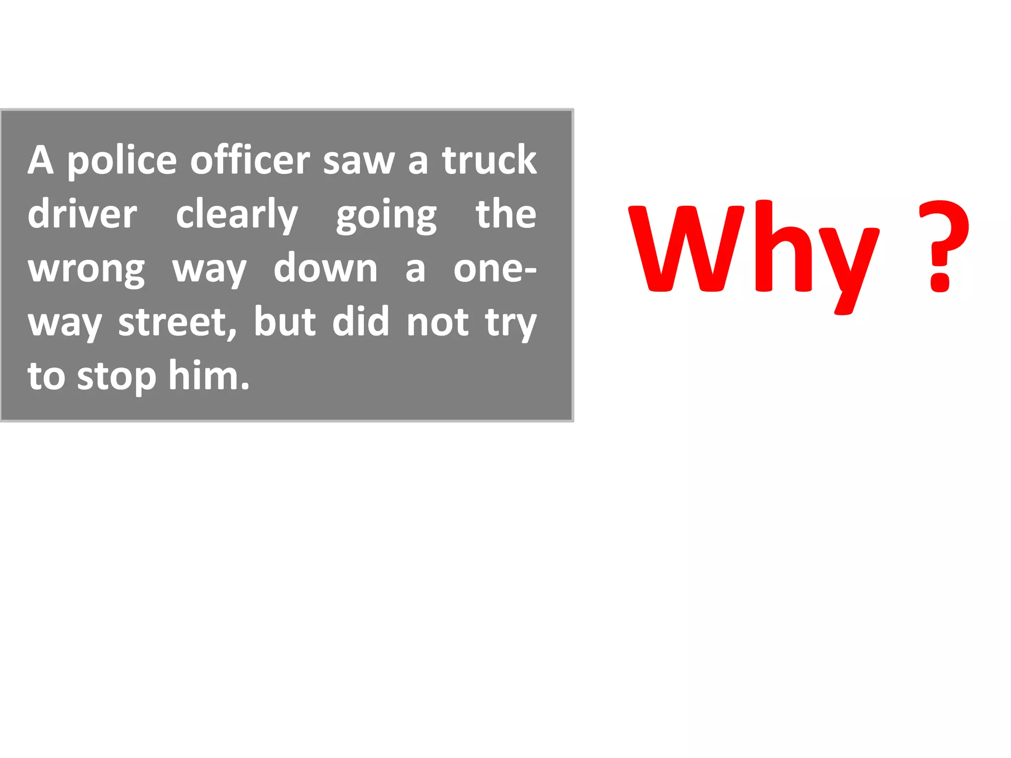 A police officer saw a truck
driver clearly going the
wrong way down a one-
way street, but did not try
                               Why ?
to stop him.
 