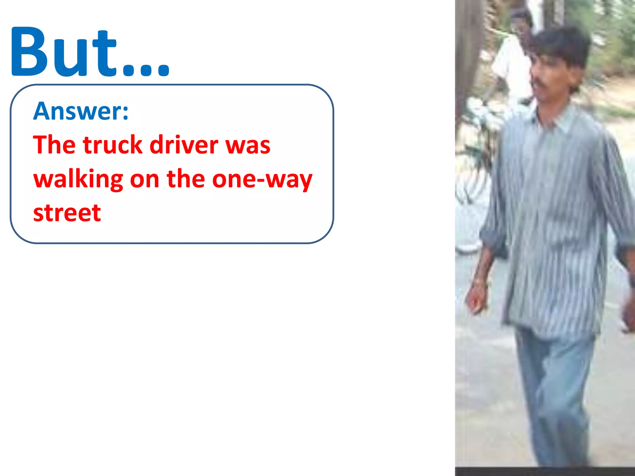 But…
Answer:
The truck driver was
walking on the one-way
street
 