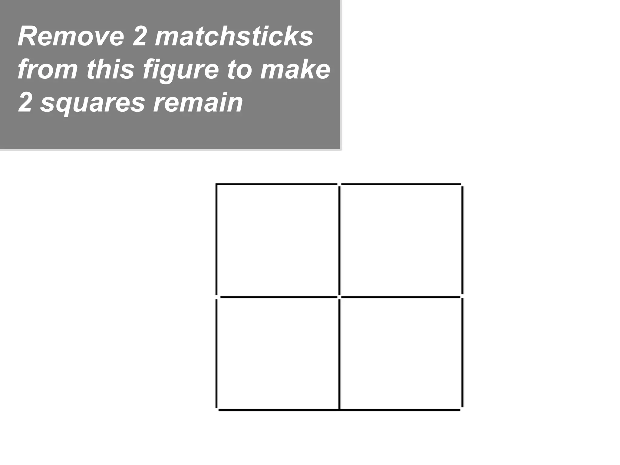 Remove 2 matchsticks
from this figure to make
2 squares remain
 