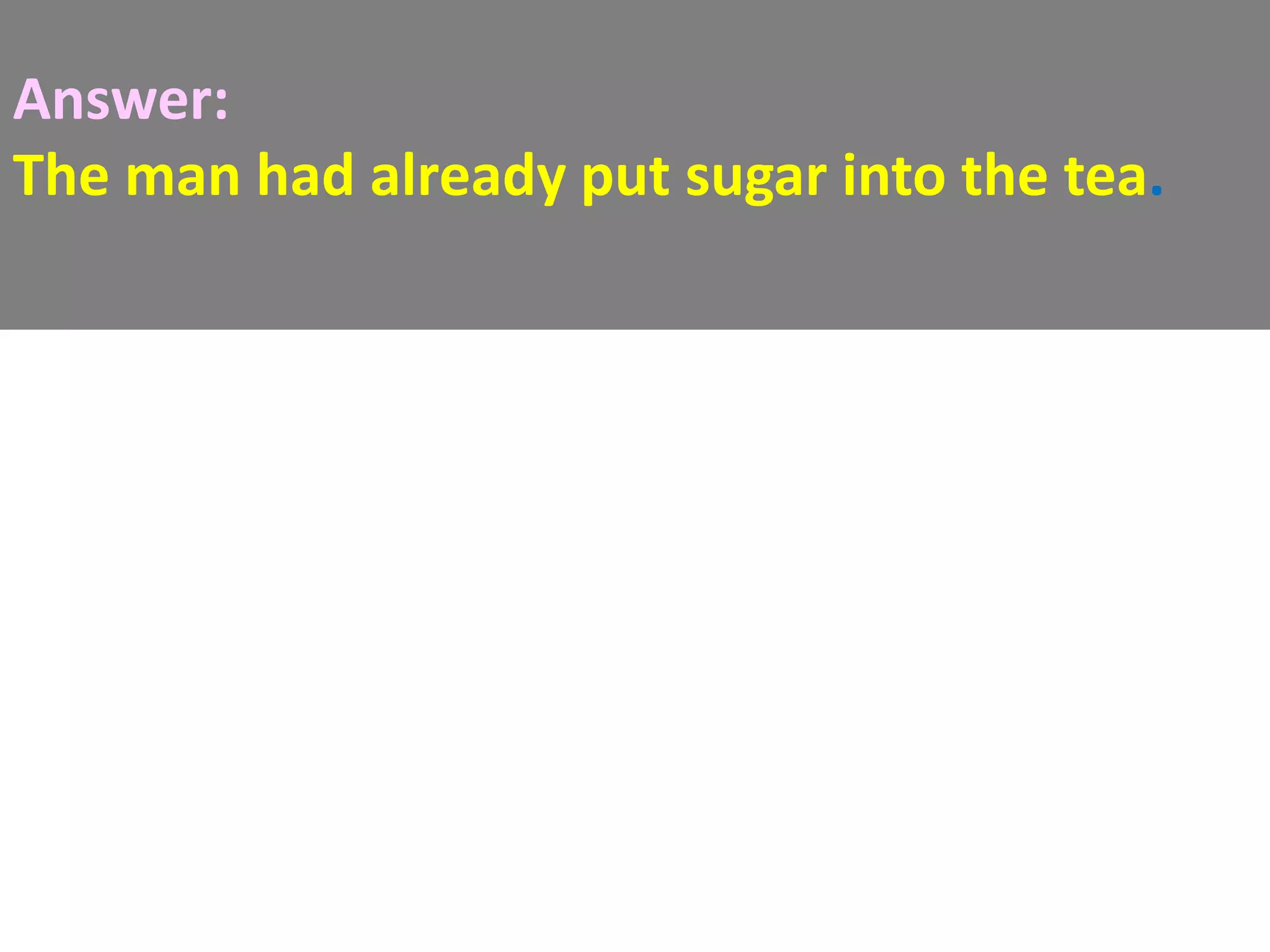 Answer:
The man had already put sugar into the tea.
 