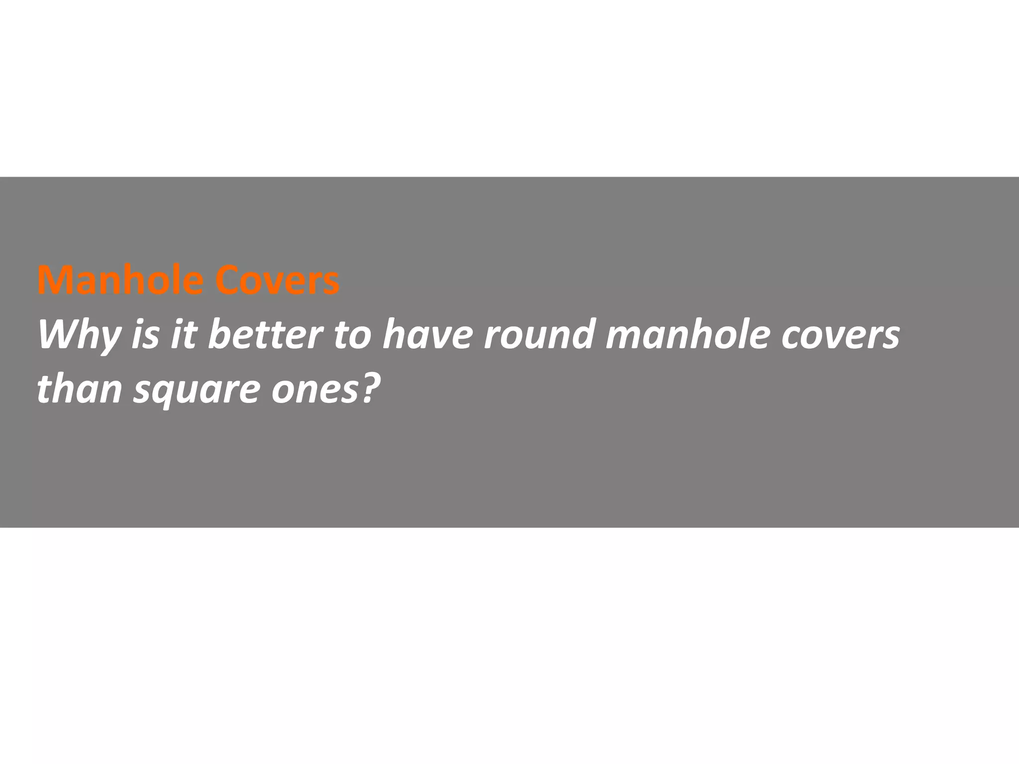 Manhole Covers
Why is it better to have round manhole covers
than square ones?
 