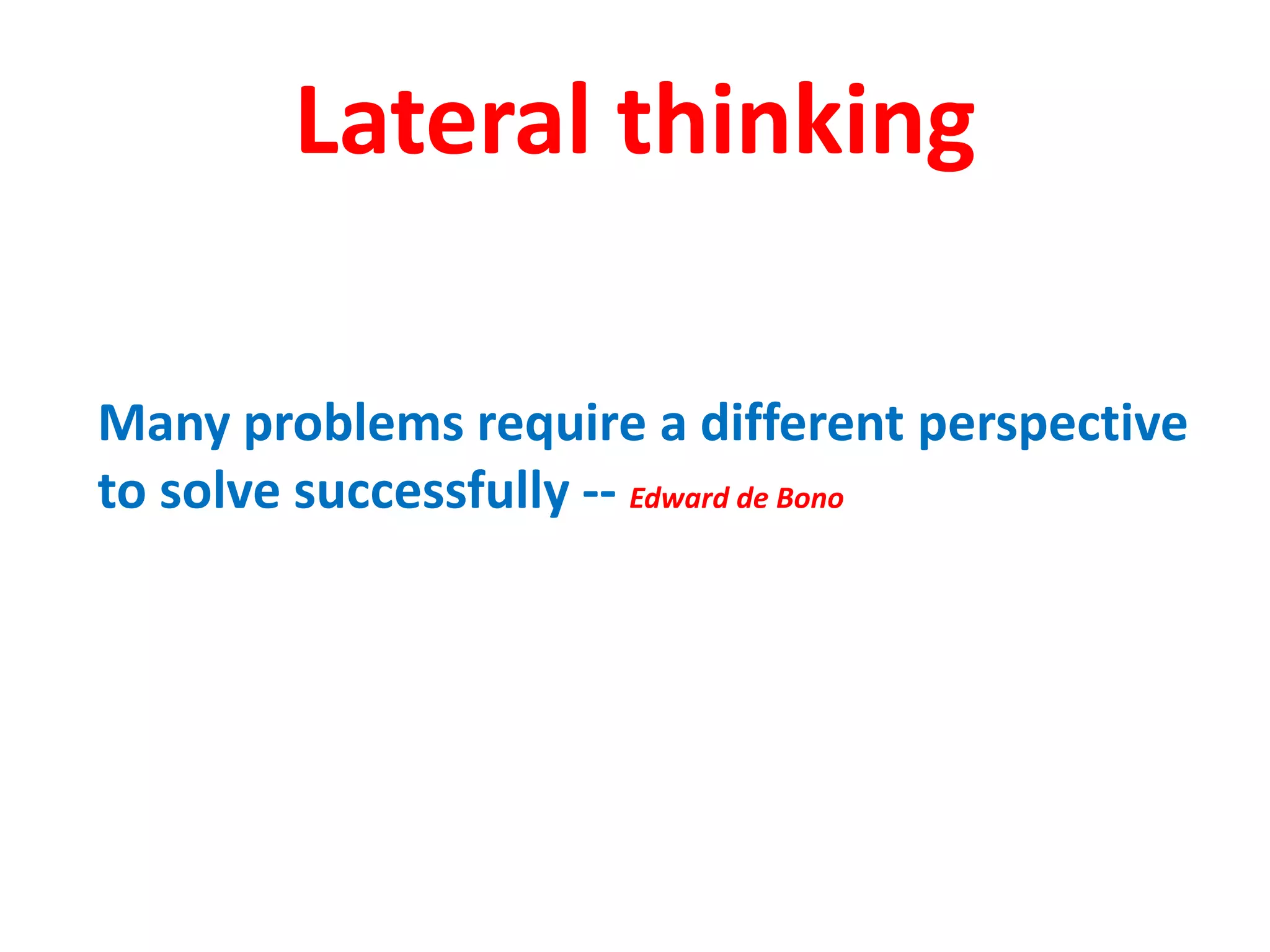 Lateral thinking

Many problems require a different perspective
to solve successfully -- Edward de Bono
 