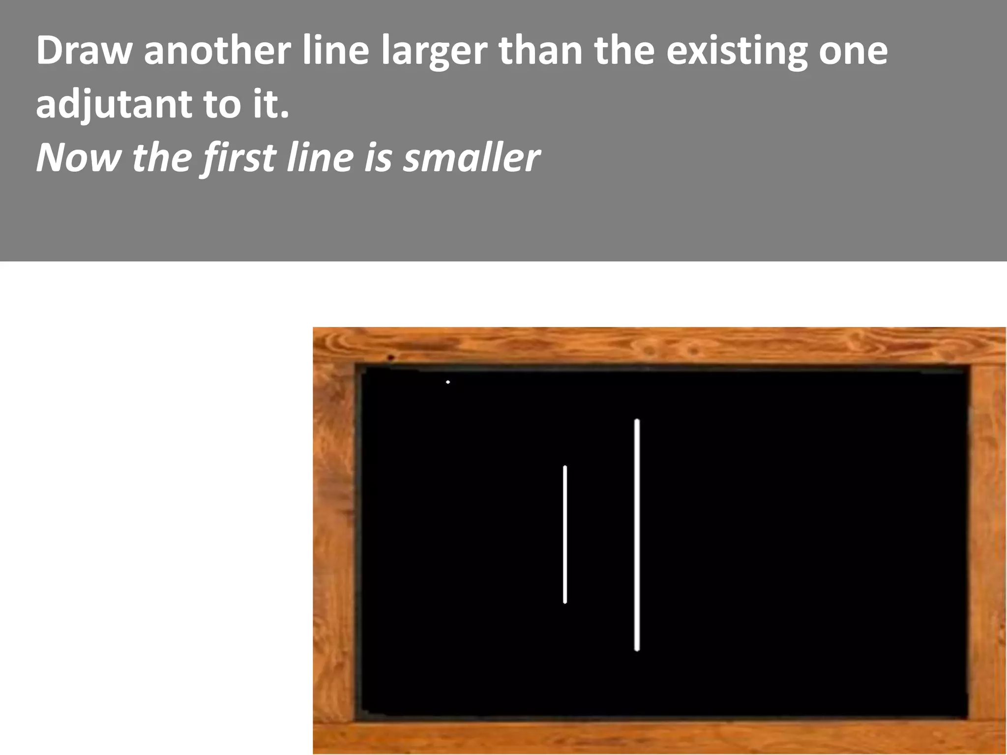 Draw another line larger than the existing one
adjutant to it.
Now the first line is smaller
 