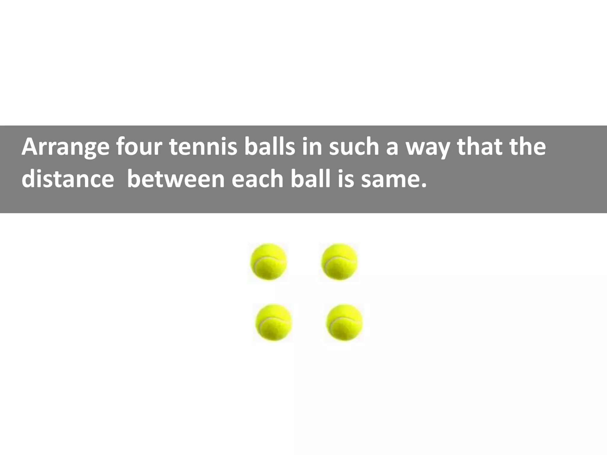 Arrange four tennis balls in such a way that the
distance between each ball is same.
 