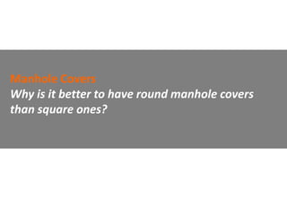 Manhole Covers
Why is it better to have round manhole covers
than square ones?
 