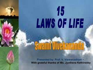 15  LAWS OF LIFE Swami Vivekananda Presented by: Prof. V. Viswanadham ~   With grateful thanks of Ms. Jyothsna Kethireddy 