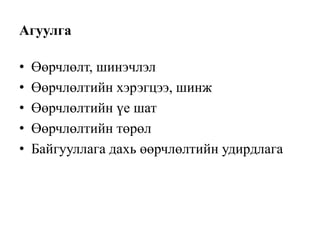 Агуулга
• Өөрчлөлт, шинэчлэл
• Өөрчлөлтийн хэрэгцээ, шинж
• Өөрчлөлтийн үе шат
• Өөрчлөлтийн төрөл
• Байгууллага дахь өөрчлөлтийн удирдлага
 