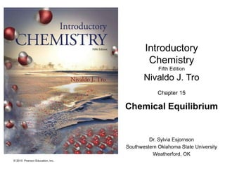 © 2015 Pearson Education, Inc.
Introductory
Chemistry
Fifth Edition
Nivaldo J. Tro
Chapter 15
Chemical Equilibrium
Dr. Sylvia Esjornson
Southwestern Oklahoma State University
Weatherford, OK
 