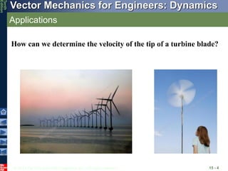© 2013 The McGraw-Hill Companies, Inc. All rights reserved.
Vector Mechanics for Engineers: Dynamics
Tenth
Edition
Applications
15 - 4
How can we determine the velocity of the tip of a turbine blade?
 