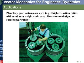 © 2013 The McGraw-Hill Companies, Inc. All rights reserved.
Vector Mechanics for Engineers: Dynamics
Tenth
Edition
Applications
15 - 5
Planetary gear systems are used to get high reduction ratios
with minimum weight and space. How can we design the
correct gear ratios?
 