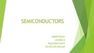 SUBMITTED BY
LEKSHMI G
Reg:63020132015
SN COLLEGE KOLLAM
SEMICONDUCTORS
 