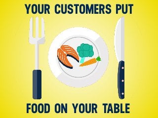 YOUR CUSTOMERS PUT
FOOD ON YOUR TABLE
 