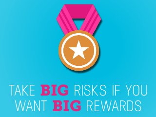 TAKE BIG RISKS IF YOU
WANT BIG REWARDS
 