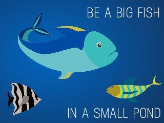 BE A BIG FISH
IN A SMALL POND
 