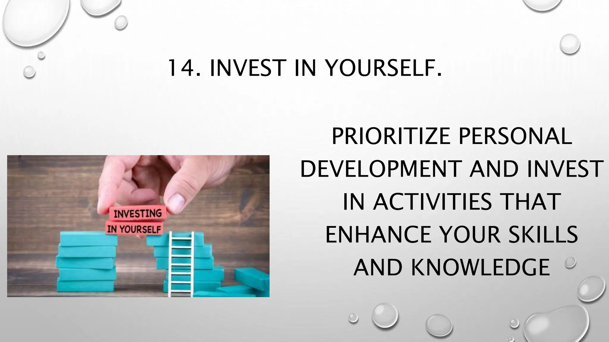 14. INVEST IN YOURSELF.
PRIORITIZE PERSONAL
DEVELOPMENT AND INVEST
IN ACTIVITIES THAT
ENHANCE YOUR SKILLS
AND KNOWLEDGE
 