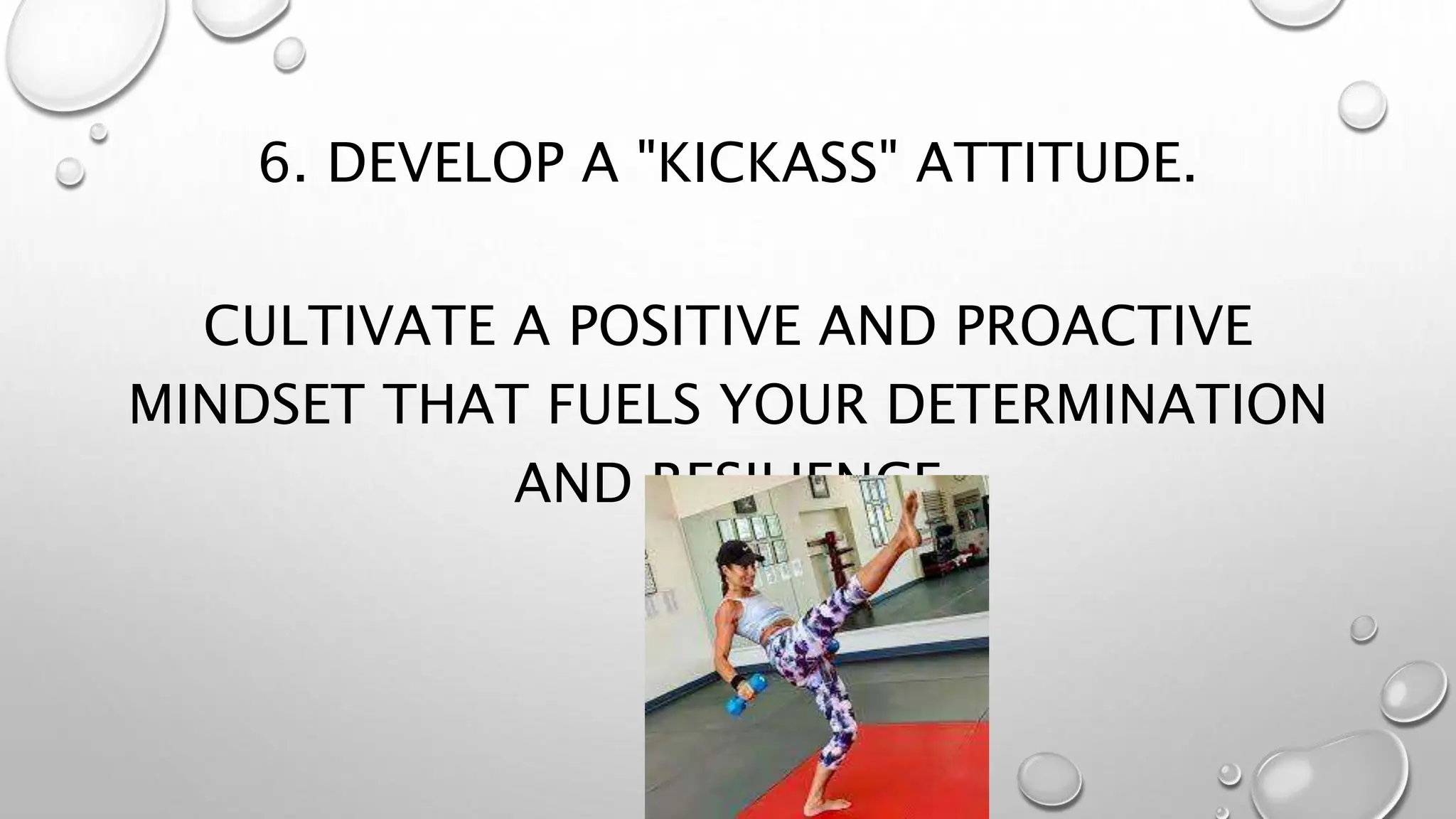 6. DEVELOP A "KICKASS" ATTITUDE.
CULTIVATE A POSITIVE AND PROACTIVE
MINDSET THAT FUELS YOUR DETERMINATION
AND RESILIENCE
 