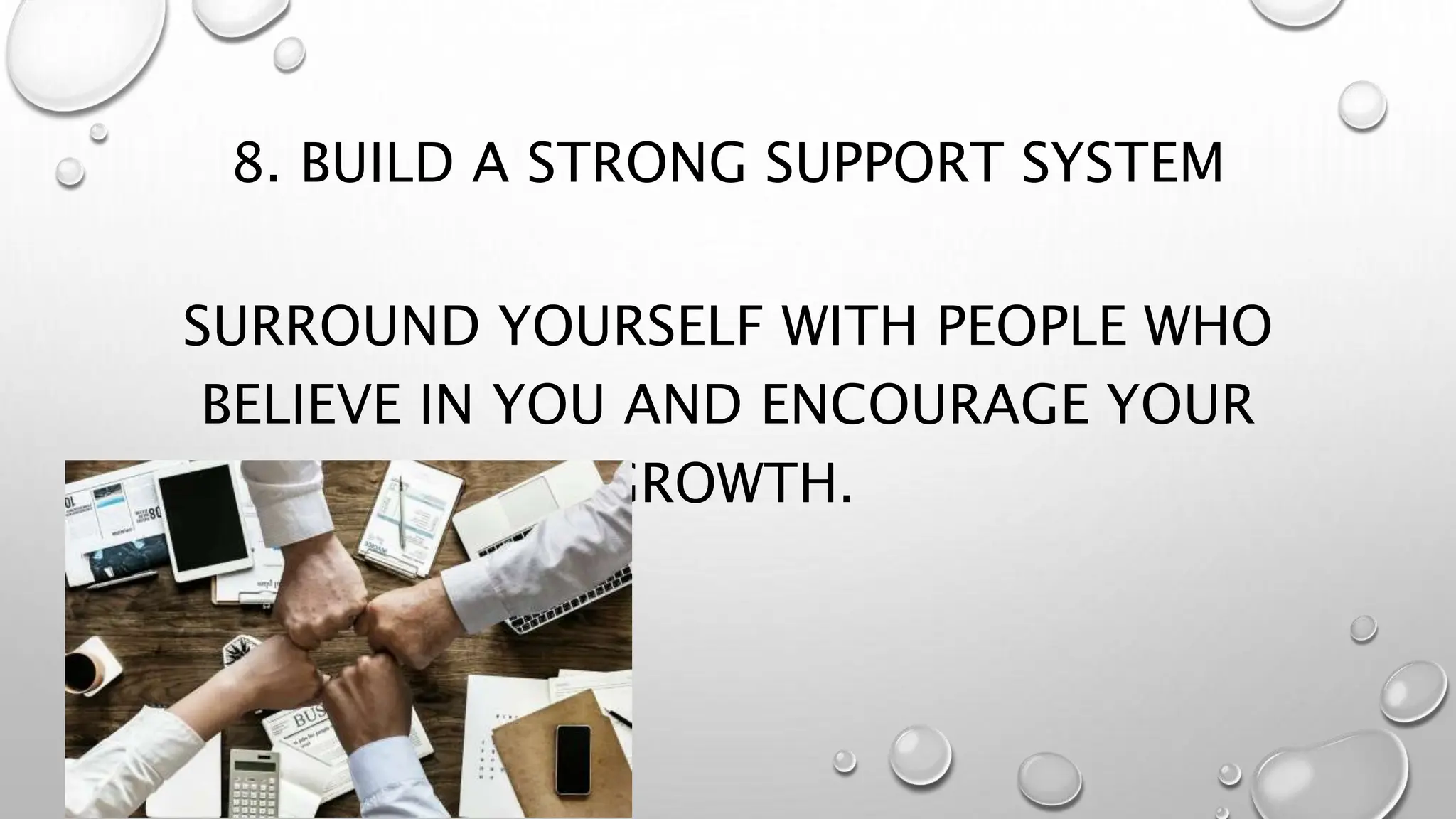 8. BUILD A STRONG SUPPORT SYSTEM
SURROUND YOURSELF WITH PEOPLE WHO
BELIEVE IN YOU AND ENCOURAGE YOUR
GROWTH.
 