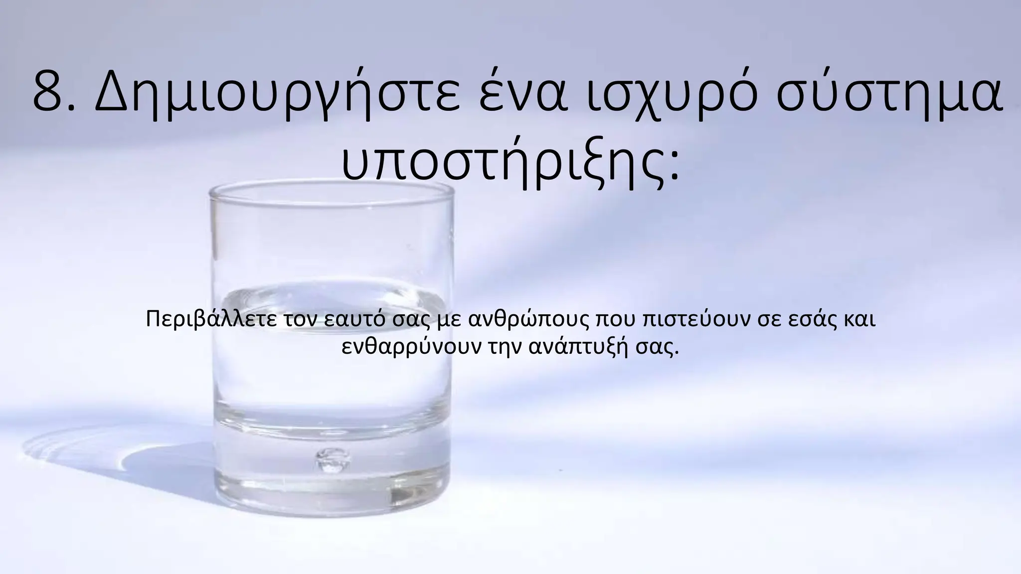 8. Δημιουργήστε ένα ισχυρό σύστημα
υποστήριξης:
Περιβάλλετε τον εαυτό σας με ανθρώπους που πιστεύουν σε εσάς και
ενθαρρύνουν την ανάπτυξή σας.
 