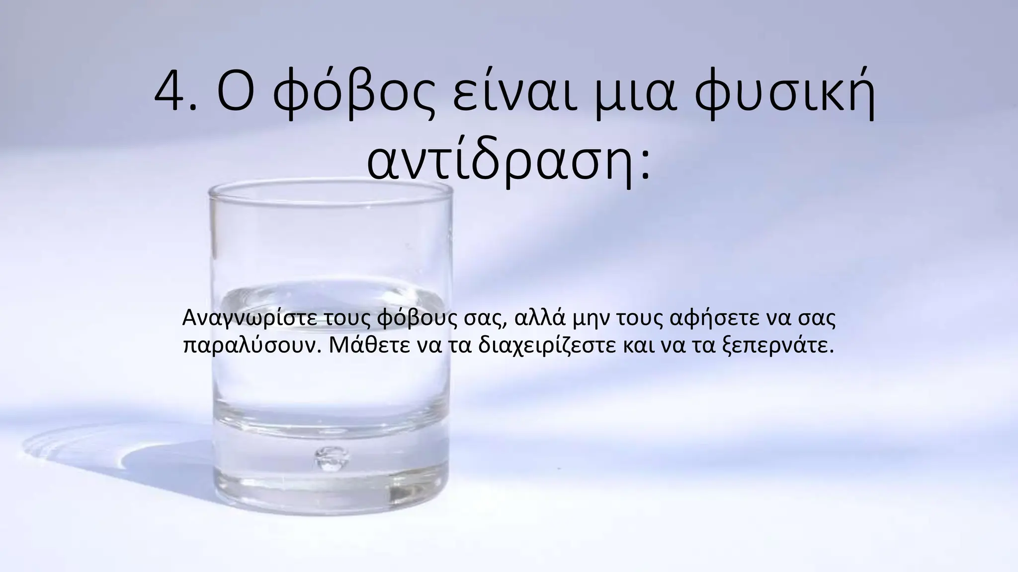 4. Ο φόβος είναι μια φυσική
αντίδραση:
Αναγνωρίστε τους φόβους σας, αλλά μην τους αφήσετε να σας
παραλύσουν. Μάθετε να τα διαχειρίζεστε και να τα ξεπερνάτε.
 