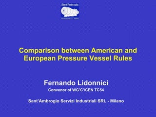 Fernando Lidonnici Convenor of WG’C’/CEN TC54 Sant’Ambrogio Servizi Industriali SRL - Milano Comparison between American and European Pressure Vessel Rules 