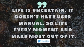 LIFE IS UNC ERTAIN, IT
DOESN' T HAVE USER
MANUAL. SO LIVE
EVERY MOMENT AND
MAKE MOST OUT OF IT.
w w w . b e i n g i n s i g h t f u l . c o m
Tweet This
 