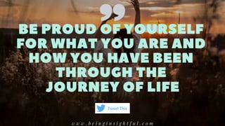 BEPROUDOFYOURSELF
FOR WHAT YOU AREAND
HOWYOUHAVEBEEN
THROUGHTHE
JOURNEYOFLIFE
w w w . b e i n g i n s i g h t f u l . c o m
Tweet This
 