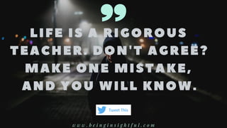 LIFE IS A RIGOROUS
TEAC HER. DON' T AGREE?
MAKE ONE MISTAKE,
AND YOU WILL KNOW. 
w w w . b e i n g i n s i g h t f u l . c o m
Tweet This
 