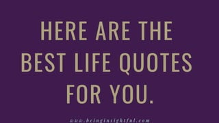 HERE ARE THE
BEST LIFE QUOTES
FOR YOU.
w w w . b e i n g i n s i g h t f u l . c o m
 