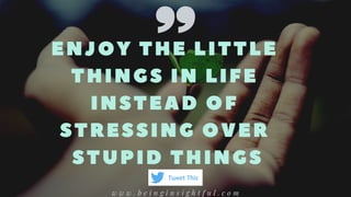 ENJOY THE LITTLE
THINGS IN LIFE
INSTEAD OF
STRESSING OVER
STUPID THINGS
w w w . b e i n g i n s i g h t f u l . c o m
Tweet This
 