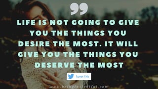 LIFE IS NOT GOING TO GIVE
YOU THE THINGS YOU
DESIRE THE MOST. IT WILL
GIVE YOU THE THINGS YOU
DESERVE THE MOST
w w w . b e i n g i n s i g h t f u l . c o m
Tweet This
 