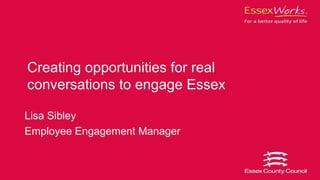 Creating opportunities for real
conversations to engage Essex

Lisa Sibley
Employee Engagement Manager
 