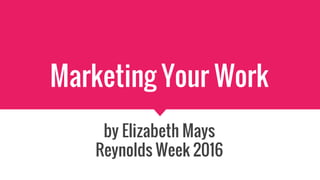 Marketing Your Work
by Elizabeth Mays
Reynolds Week 2016
 