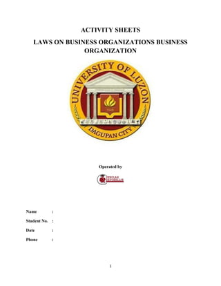 1
ACTIVITY SHEETS
LAWS ON BUSINESS ORGANIZATIONS BUSINESS
ORGANIZATION
Operated by
Name :
Student No. :
Date :
Phone :
 
