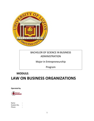 1
MODULE:
LAW ON BUSINESS ORGANIZATIONS
Operated by
Name :
Student No. :
Phone :
BACHELOR OF SCIENCE IN BUSINESS
ADMINISTRATION
Major in Entrepreneurship
Program
 