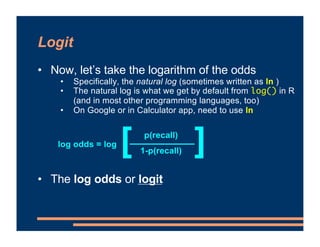 Logit
• Now, let’s take the logarithm of the odds
• The log odds or logit
• If the probability of recall is 0.8, what are ...