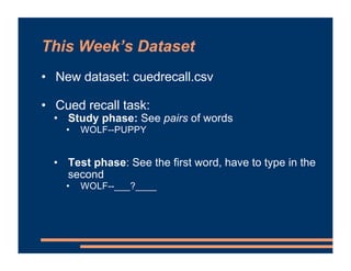 This Week’s Dataset
• New dataset: cuedrecall.csv
• Cued recall task:
• Study phase: See pairs of words
• WOLF--PUPPY
• Te...