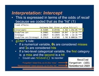 Interpretation: Intercept
• This is expressed in terms of the odds of recall
because we coded that as the “hit” (1)
• Had ...